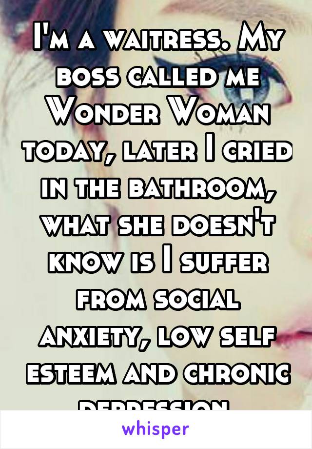 I'm a waitress. My boss called me Wonder Woman today, later I cried in the bathroom, what she doesn't know is I suffer from social anxiety, low self esteem and chronic depression 