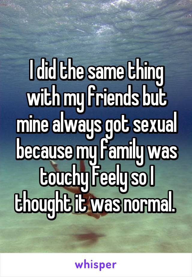 I did the same thing with my friends but mine always got sexual because my family was touchy Feely so I thought it was normal. 