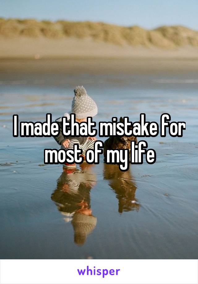 I made that mistake for most of my life