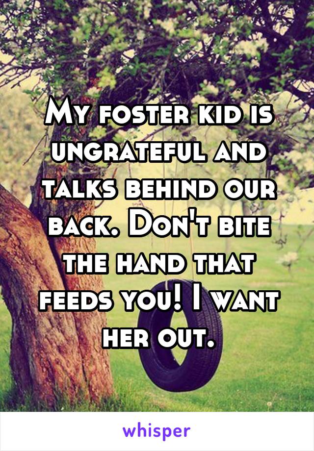 My foster kid is ungrateful and talks behind our back. Don't bite the hand that feeds you! I want her out.