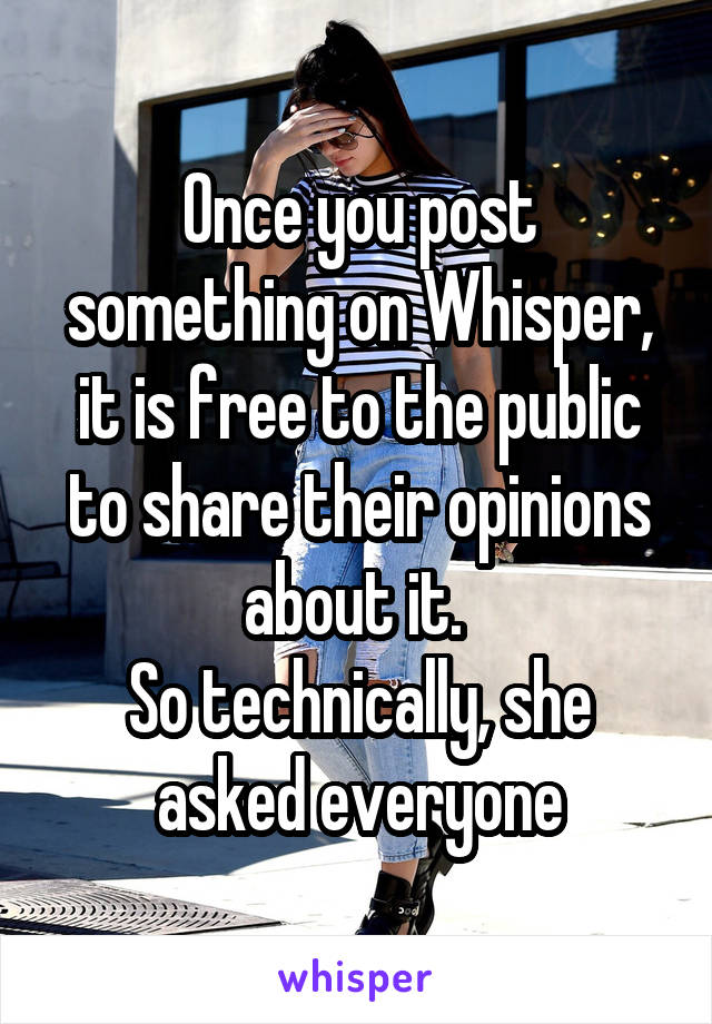 Once you post something on Whisper, it is free to the public to share their opinions about it. 
So technically, she asked everyone