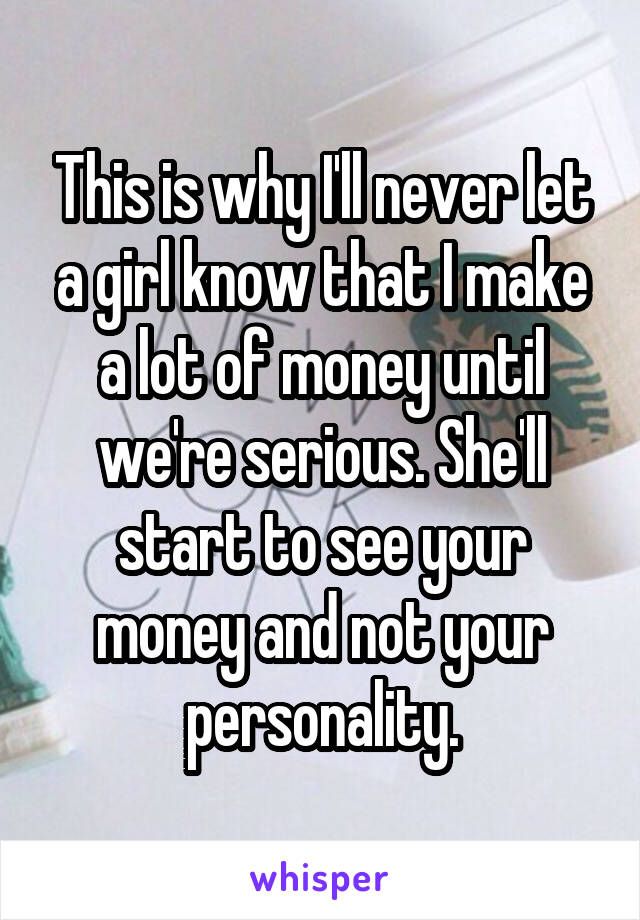 This is why I'll never let a girl know that I make a lot of money until we're serious. She'll start to see your money and not your personality.