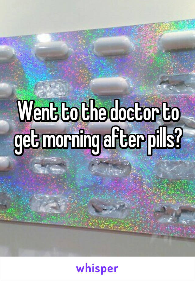 Went to the doctor to get morning after pills? 