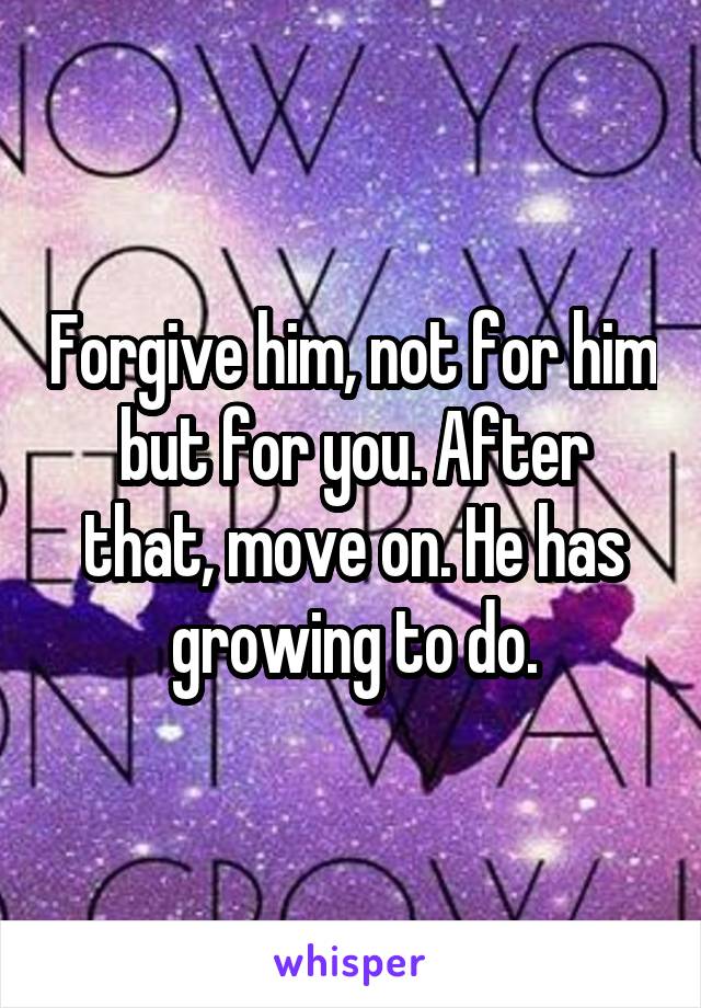 Forgive him, not for him but for you. After that, move on. He has growing to do.