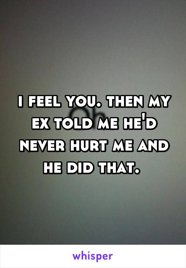 i feel you. then my ex told me he'd never hurt me and he did that. 