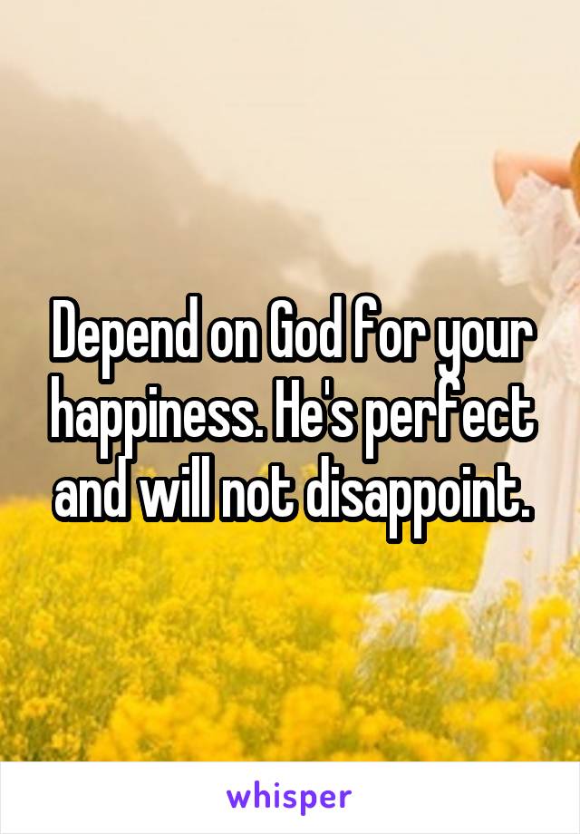 Depend on God for your happiness. He's perfect and will not disappoint.