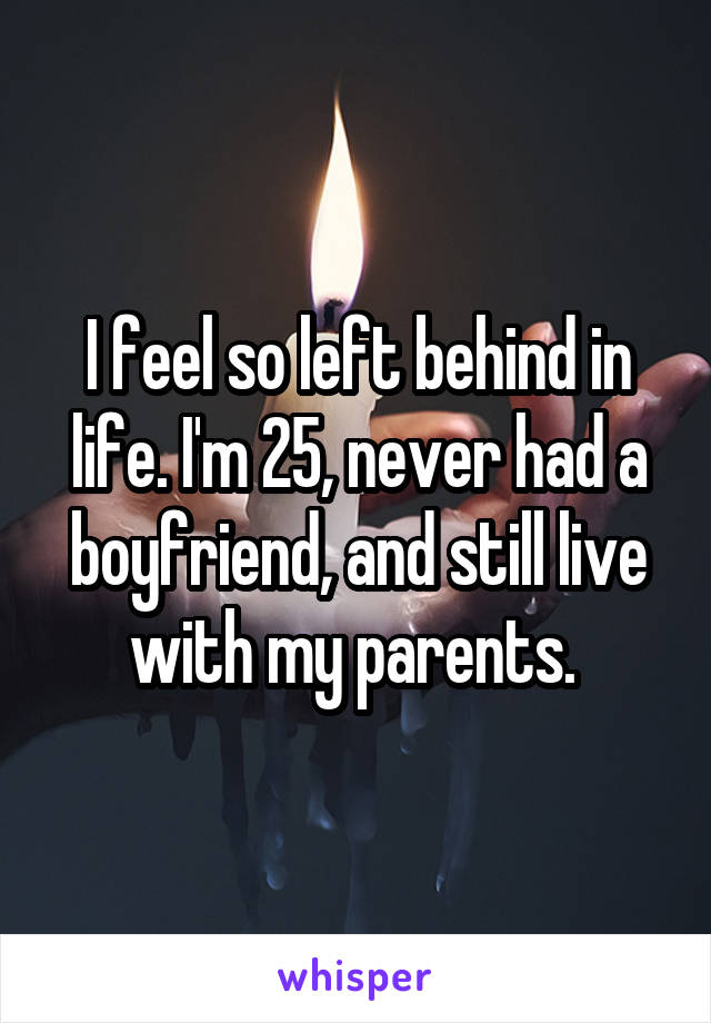 I feel so left behind in life. I'm 25, never had a boyfriend, and still live with my parents. 
