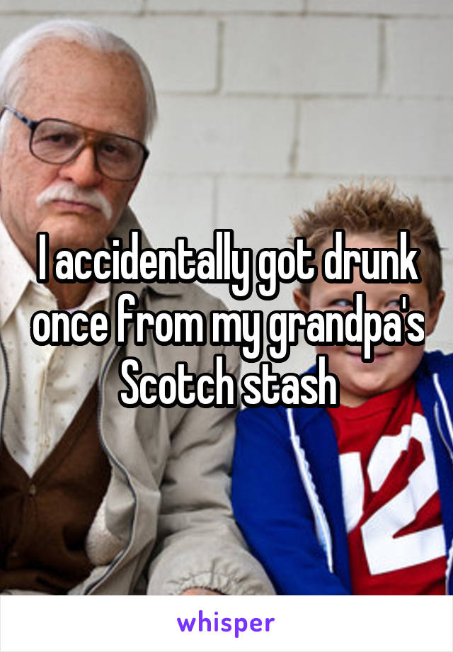 I accidentally got drunk once from my grandpa's Scotch stash