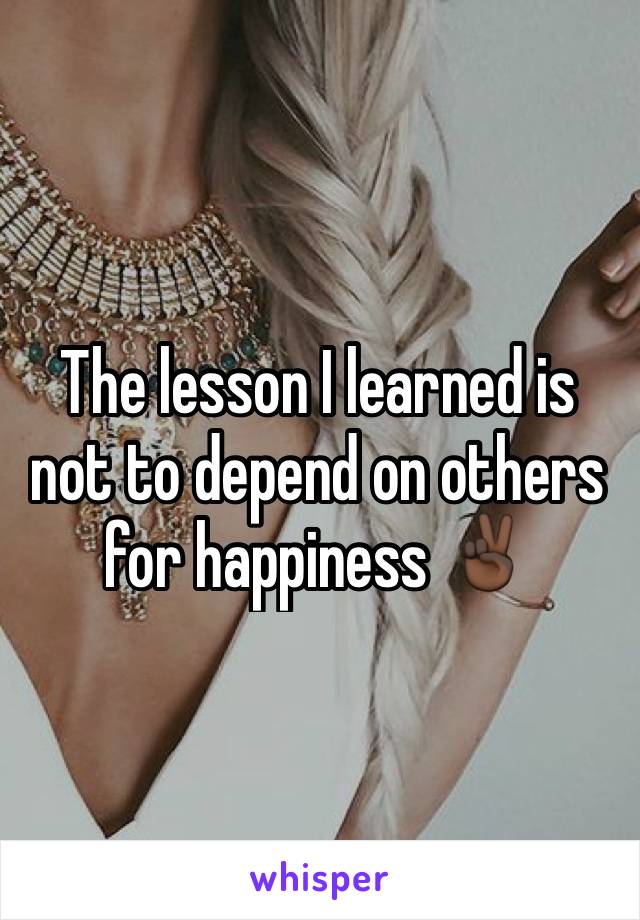 The lesson I learned is not to depend on others for happiness ✌🏿️