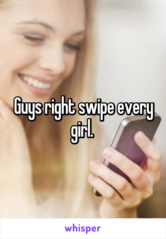 Guys right swipe every girl. 