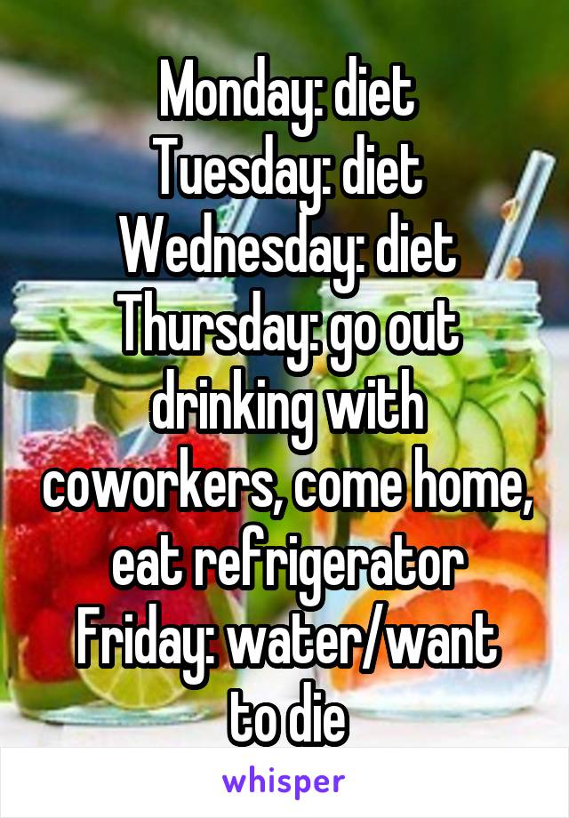 Monday: diet
Tuesday: diet
Wednesday: diet
Thursday: go out drinking with coworkers, come home, eat refrigerator
Friday: water/want to die