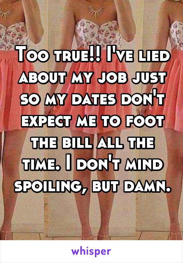 Too true!! I've lied about my job just so my dates don't expect me to foot the bill all the time. I don't mind spoiling, but damn. 