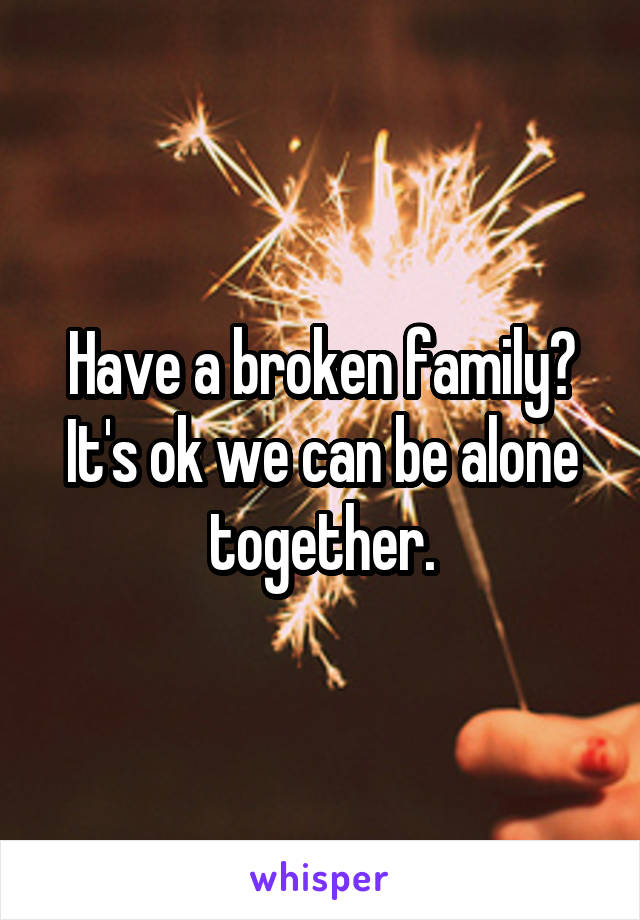 Have a broken family? It's ok we can be alone together.