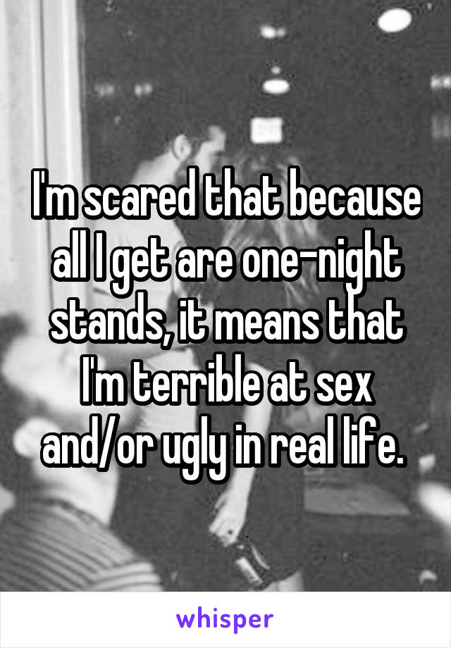 I'm scared that because all I get are one-night stands, it means that I'm terrible at sex and/or ugly in real life. 