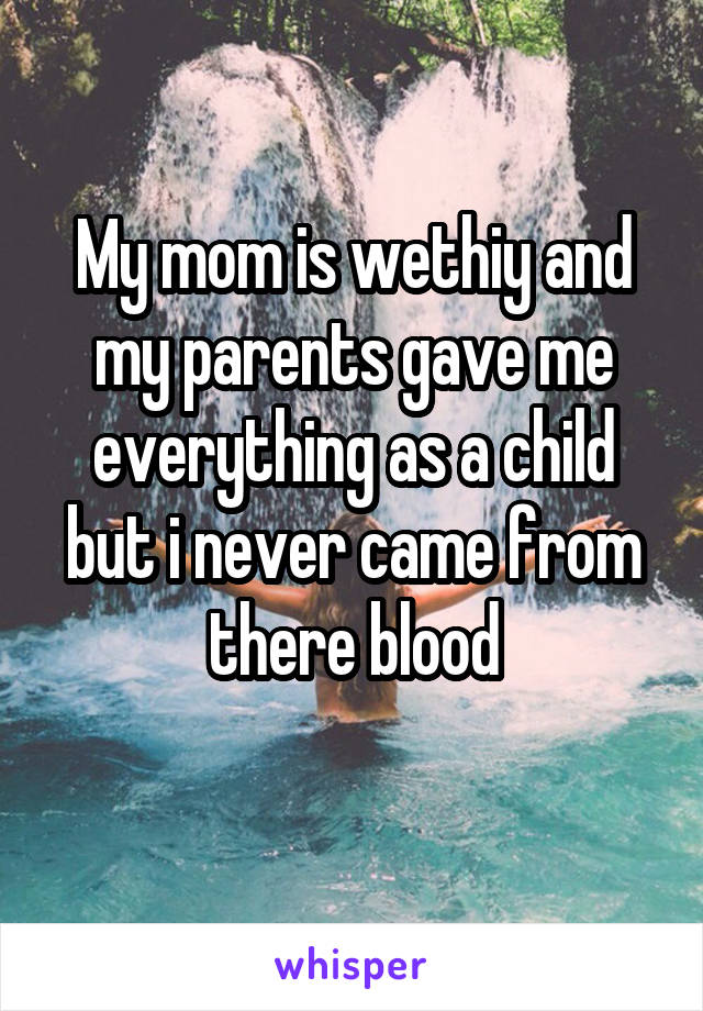 My mom is wethiy and my parents gave me everything as a child but i never came from there blood
