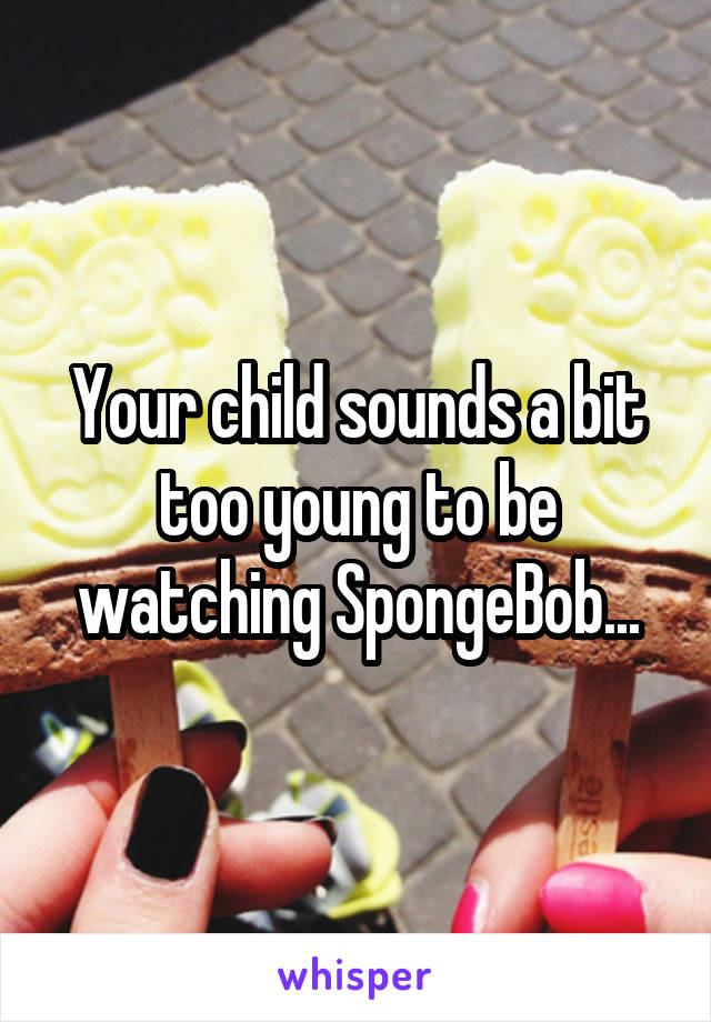 Your child sounds a bit too young to be watching SpongeBob...