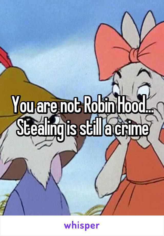 You are not Robin Hood... Stealing is still a crime