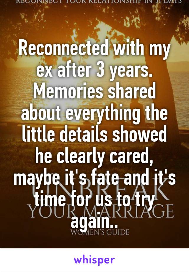 Reconnected with my ex after 3 years. Memories shared about everything the little details showed he clearly cared, maybe it's fate and it's time for us to try again..