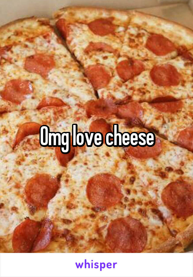 Omg love cheese