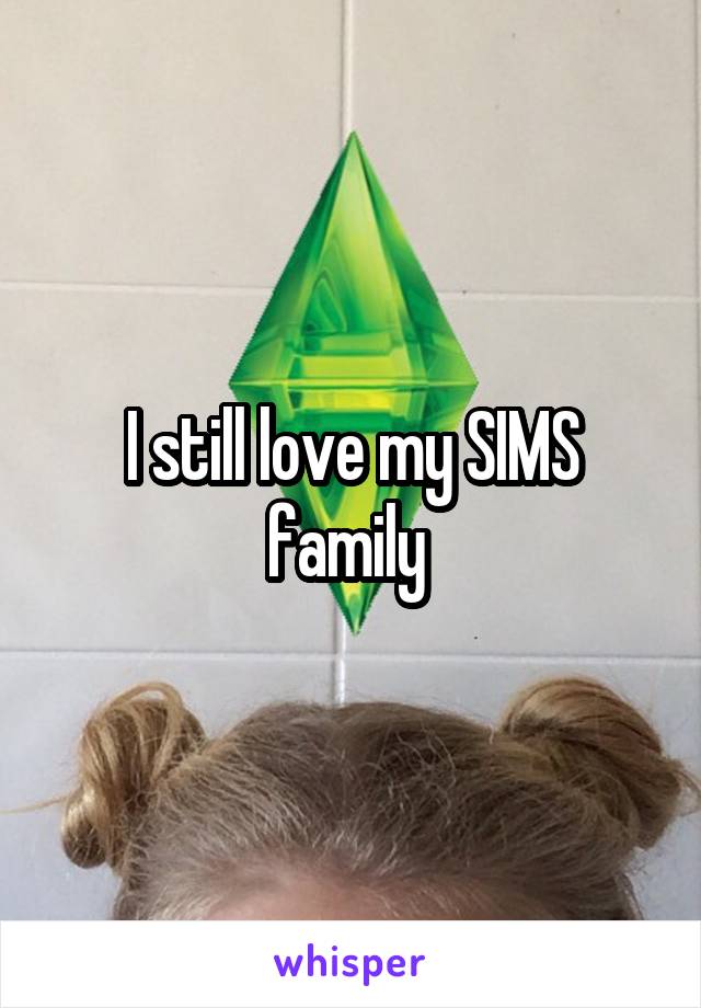 I still love my SIMS family 