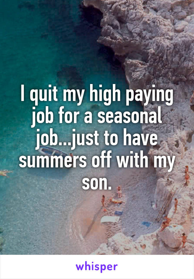 I quit my high paying job for a seasonal job...just to have summers off with my son.