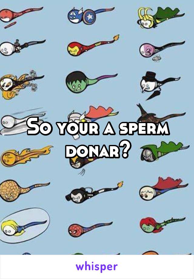 So your a sperm donar?