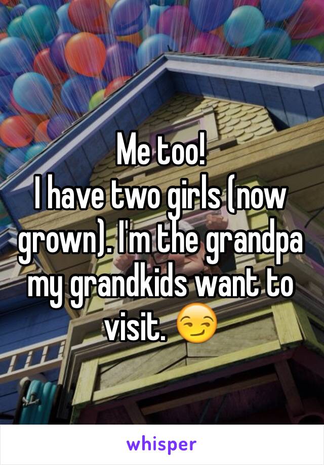 Me too!
I have two girls (now grown). I'm the grandpa my grandkids want to visit. 😏
