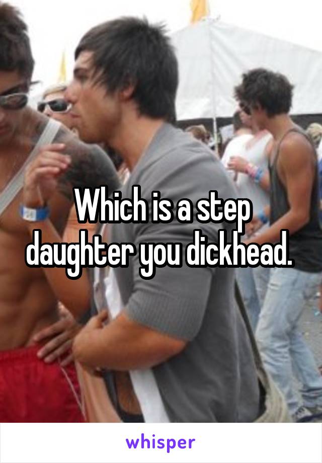 Which is a step daughter you dickhead. 