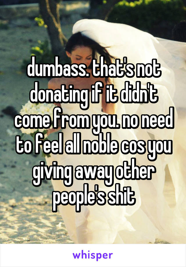 dumbass. that's not donating if it didn't come from you. no need to feel all noble cos you giving away other people's shit