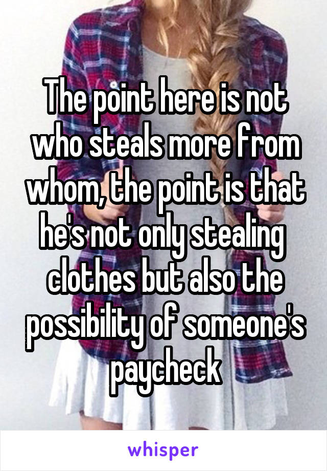 The point here is not who steals more from whom, the point is that he's not only stealing  clothes but also the possibility of someone's paycheck