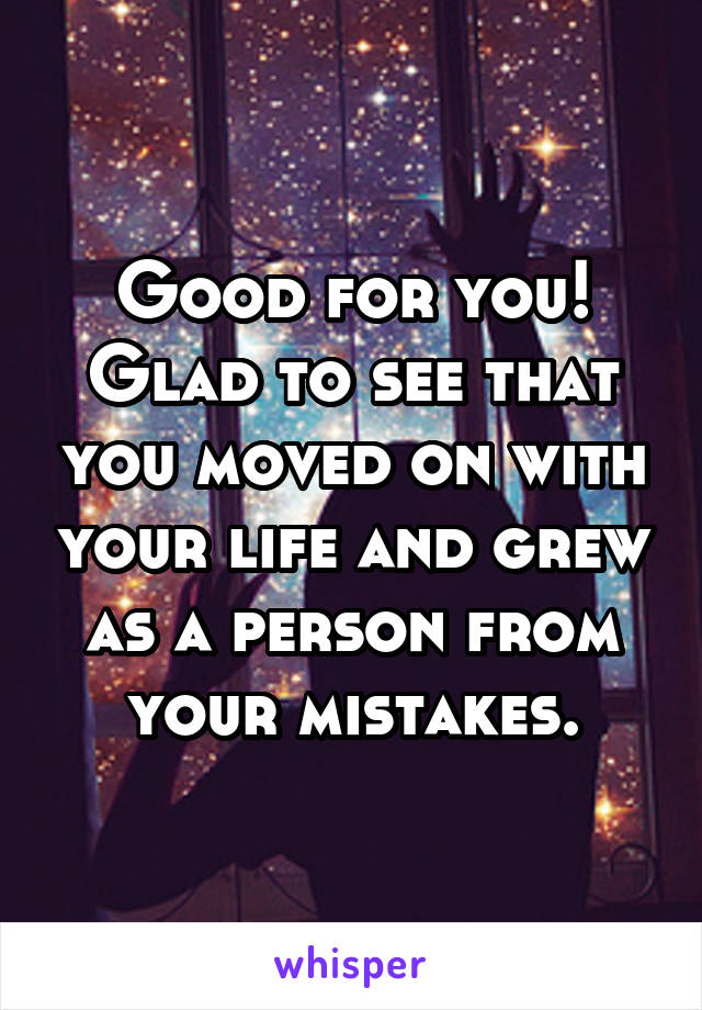 Good for you!
Glad to see that you moved on with your life and grew as a person from your mistakes.