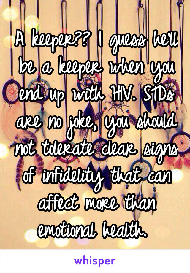 A keeper?? I guess he'll be a keeper when you end up with HIV. STDs are no joke, you should not tolerate clear signs of infidelity that can affect more than emotional health. 