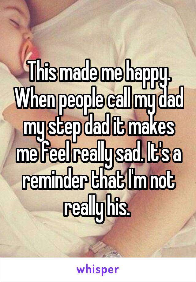 This made me happy. When people call my dad my step dad it makes me feel really sad. It's a reminder that I'm not really his. 