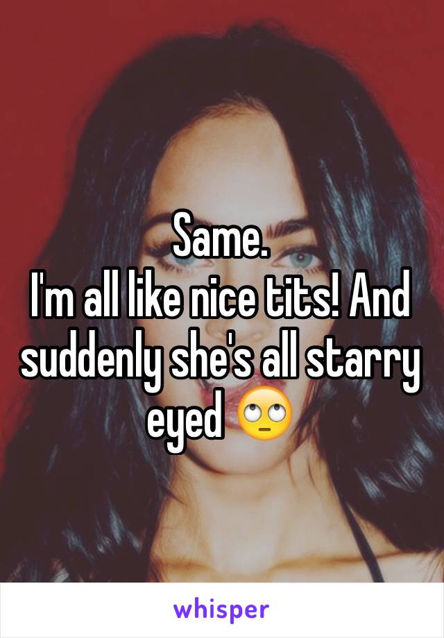 Same.
I'm all like nice tits! And suddenly she's all starry eyed 🙄