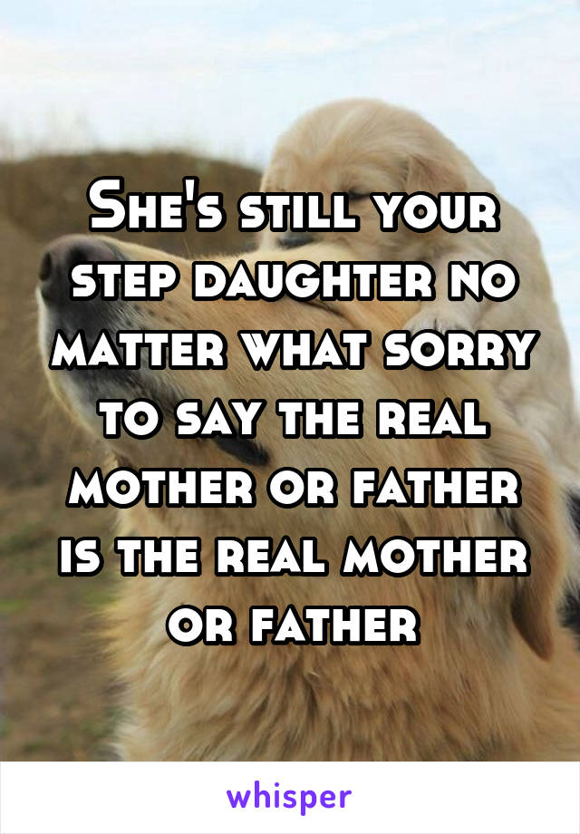 She's still your step daughter no matter what sorry to say the real mother or father is the real mother or father