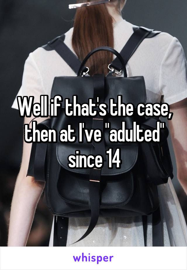 Well if that's the case, then at I've "adulted" since 14