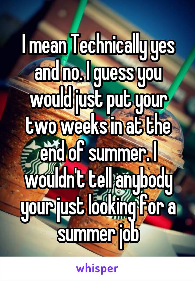 I mean Technically yes and no. I guess you would just put your two weeks in at the end of summer. I wouldn't tell anybody your just looking for a summer job