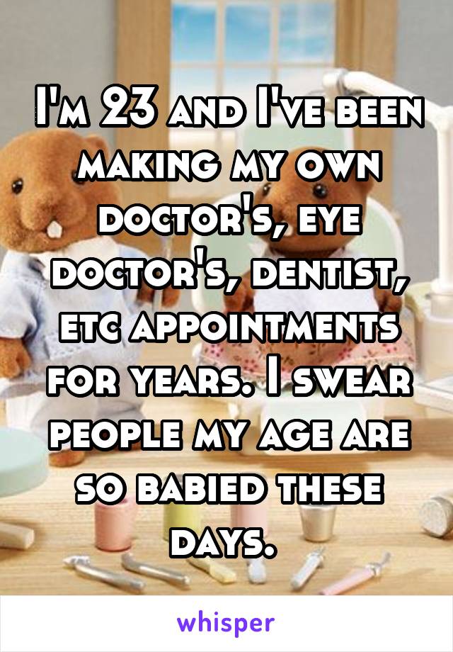 I'm 23 and I've been making my own doctor's, eye doctor's, dentist, etc appointments for years. I swear people my age are so babied these days. 