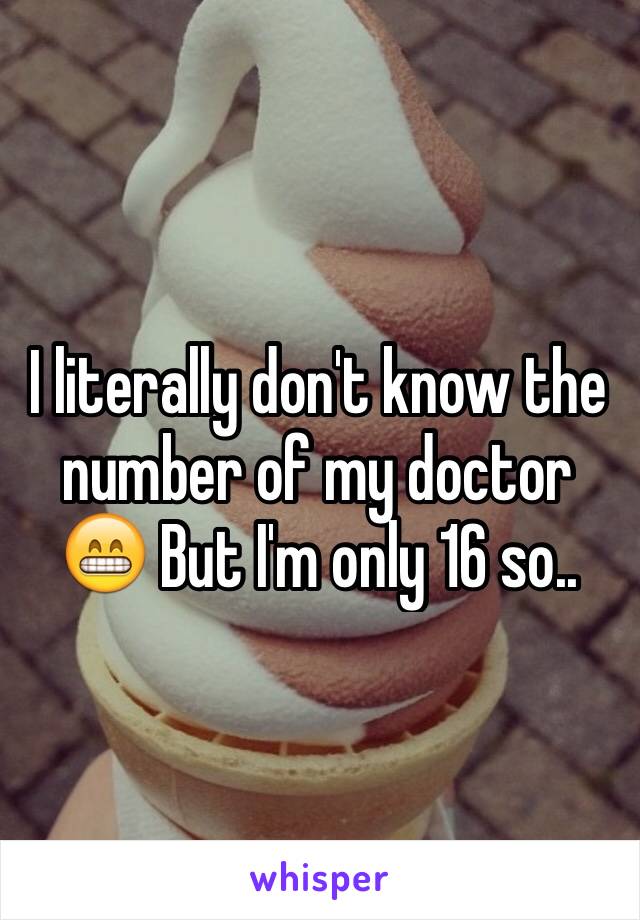 I literally don't know the number of my doctor 😁 But I'm only 16 so..