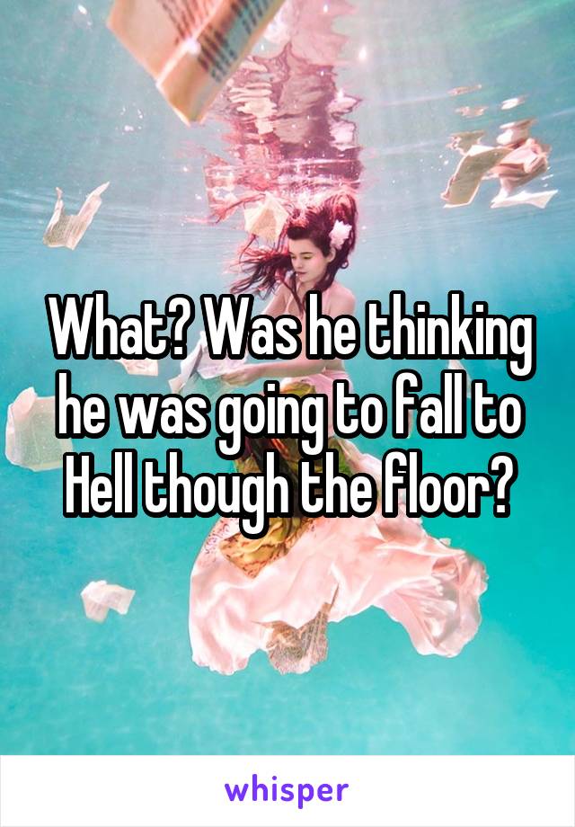 What? Was he thinking he was going to fall to Hell though the floor?