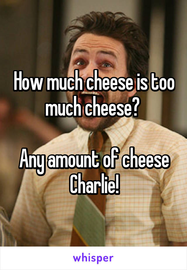 How much cheese is too much cheese? 

Any amount of cheese Charlie!