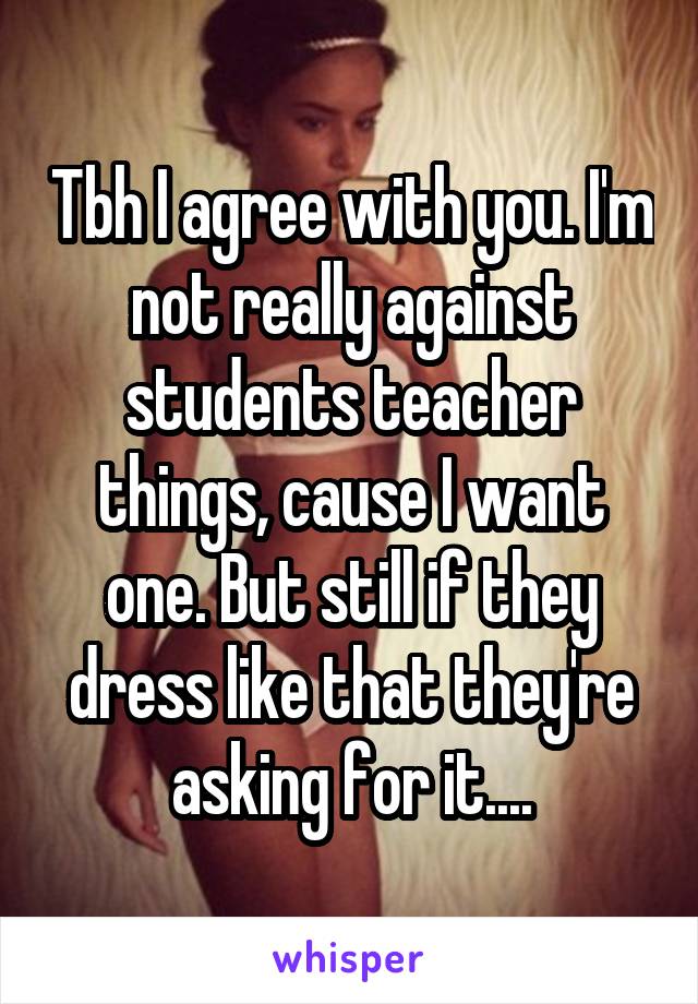 Tbh I agree with you. I'm not really against students teacher things, cause I want one. But still if they dress like that they're asking for it....