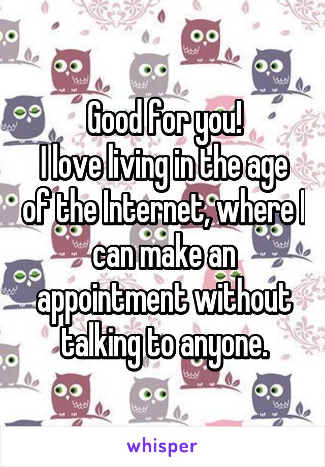 Good for you!
I love living in the age of the Internet, where I can make an appointment without talking to anyone.