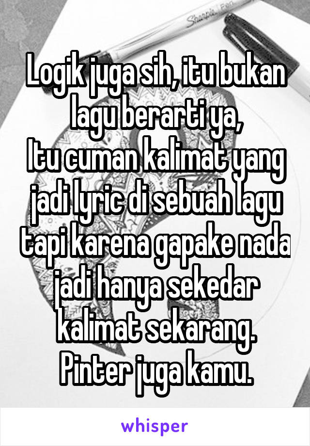 Logik juga sih, itu bukan lagu berarti ya,
Itu cuman kalimat yang jadi lyric di sebuah lagu tapi karena gapake nada jadi hanya sekedar kalimat sekarang.
Pinter juga kamu.