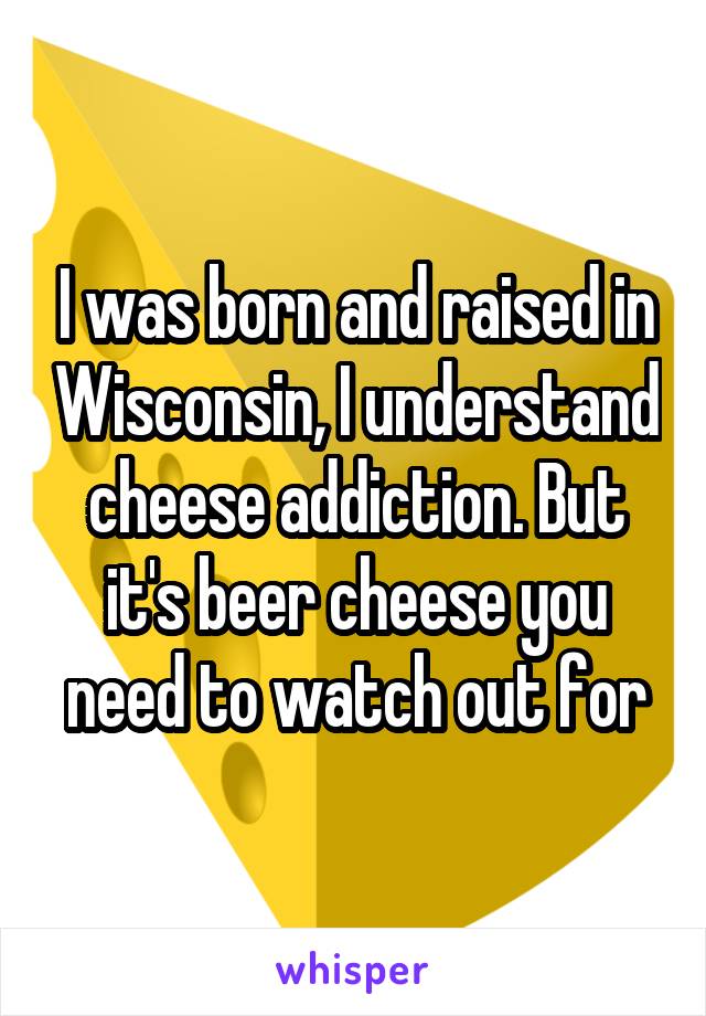 I was born and raised in Wisconsin, I understand cheese addiction. But it's beer cheese you need to watch out for