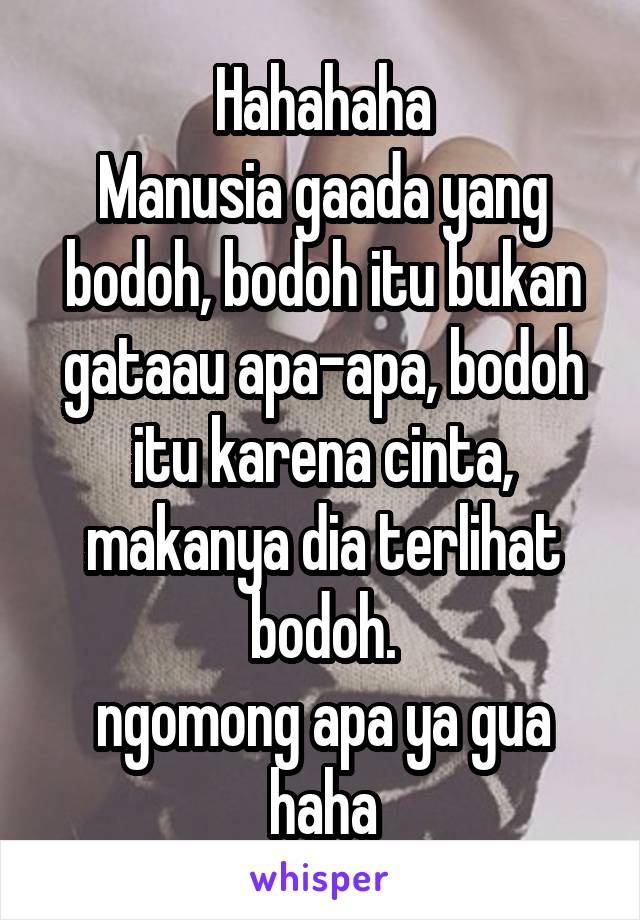 Hahahaha
Manusia gaada yang bodoh, bodoh itu bukan gataau apa-apa, bodoh itu karena cinta, makanya dia terlihat bodoh.
ngomong apa ya gua haha