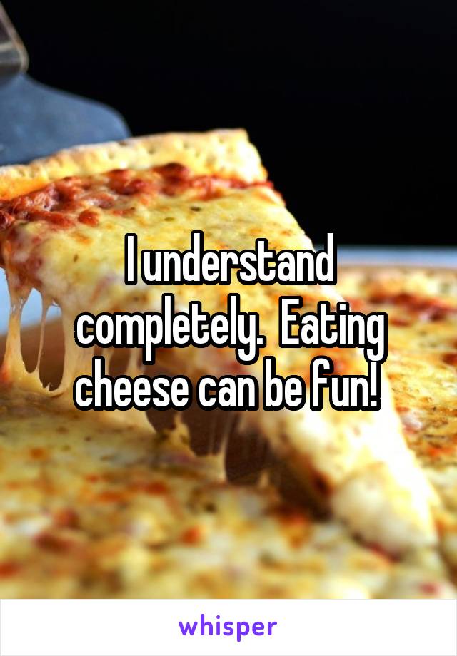 I understand completely.  Eating cheese can be fun! 