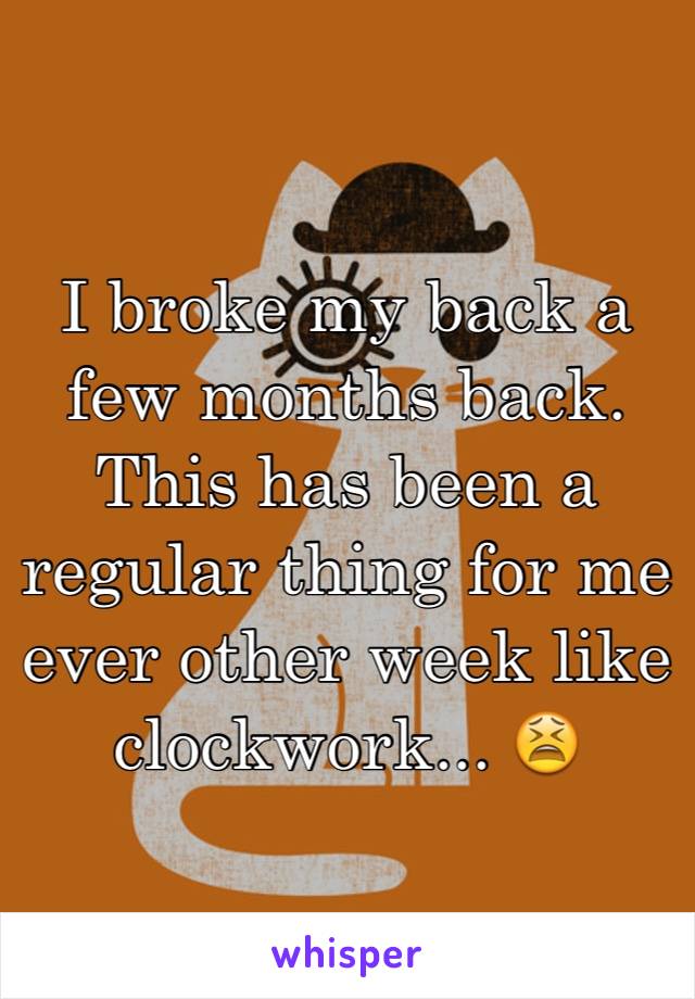 I broke my back a few months back. This has been a regular thing for me ever other week like clockwork... 😫