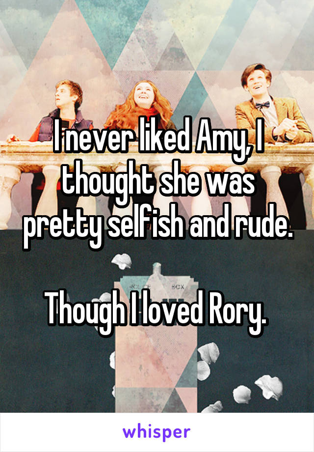 I never liked Amy, I thought she was pretty selfish and rude. 
Though I loved Rory. 