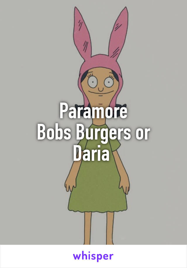 Paramore
Bobs Burgers or Daria 